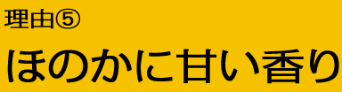 理由5：ほのかに甘い香り