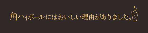 角ハイボールにはおいしい理由がありました。