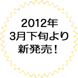 2012年 3月下旬より 新発売！