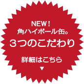 NEW！ 角ハイボール缶。 3つのこだわり 詳細はこちら