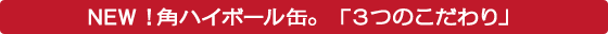 NEW！角ハイボール缶。「3つのこだわり」