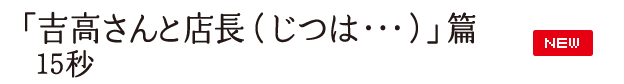 「吉高さんと店長（じつは・・・）」篇 15秒