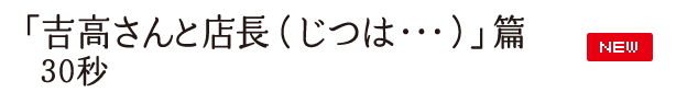 「吉高さんと店長（じつは・・・）」篇 30秒