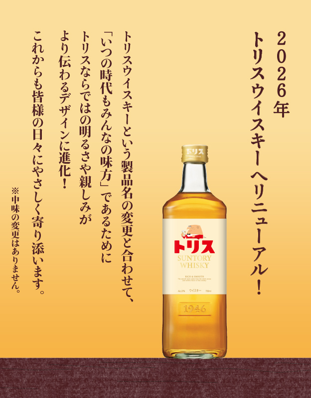トリスウイスキーという製品名の変更と合わせて、「いつの時代もみんなの味方」であるためにトリスならではの明るさや親しみがより伝わるデザインに進化！これからも皆様の日々にやさしく寄り添います。※中味の変更はありません。